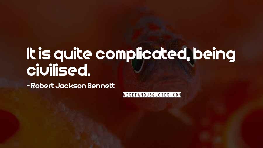 Robert Jackson Bennett Quotes: It is quite complicated, being civilised.