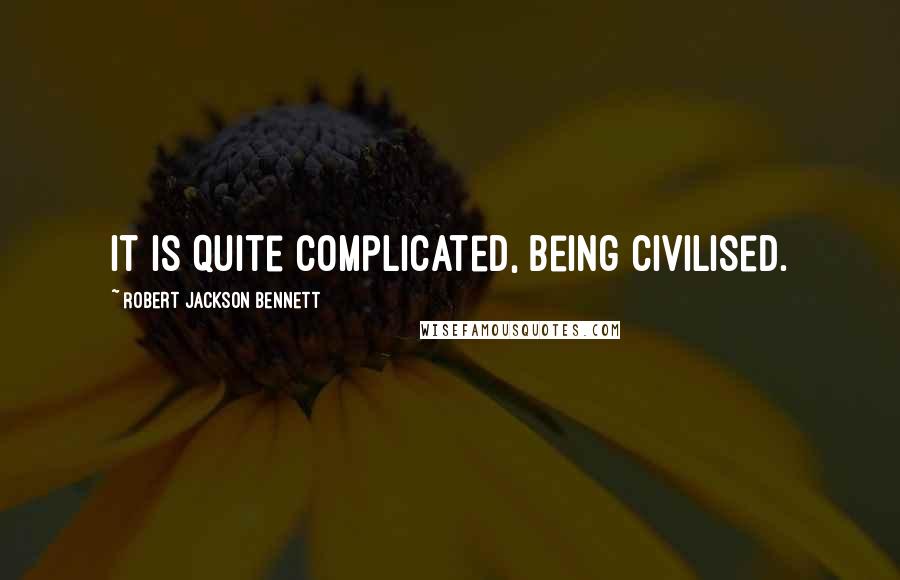 Robert Jackson Bennett Quotes: It is quite complicated, being civilised.