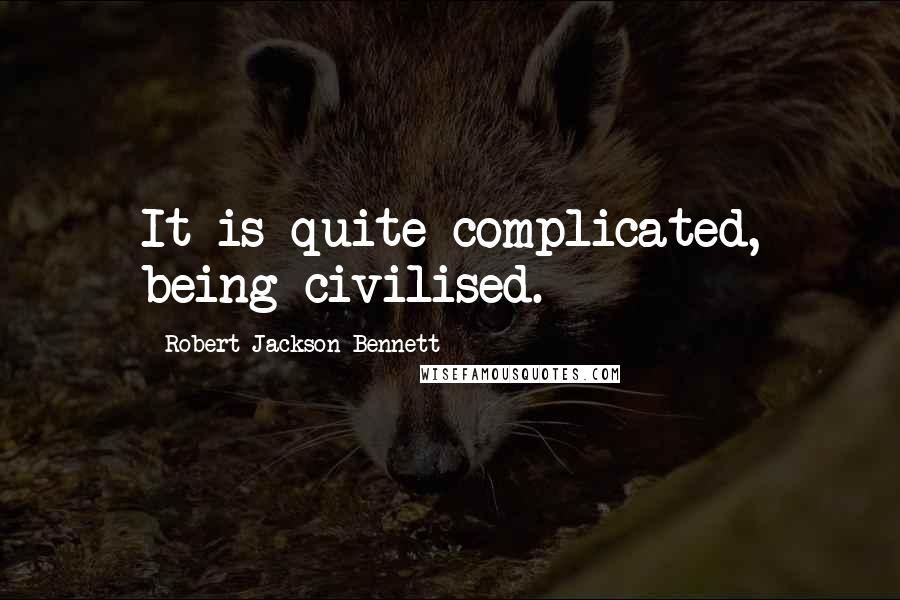 Robert Jackson Bennett Quotes: It is quite complicated, being civilised.