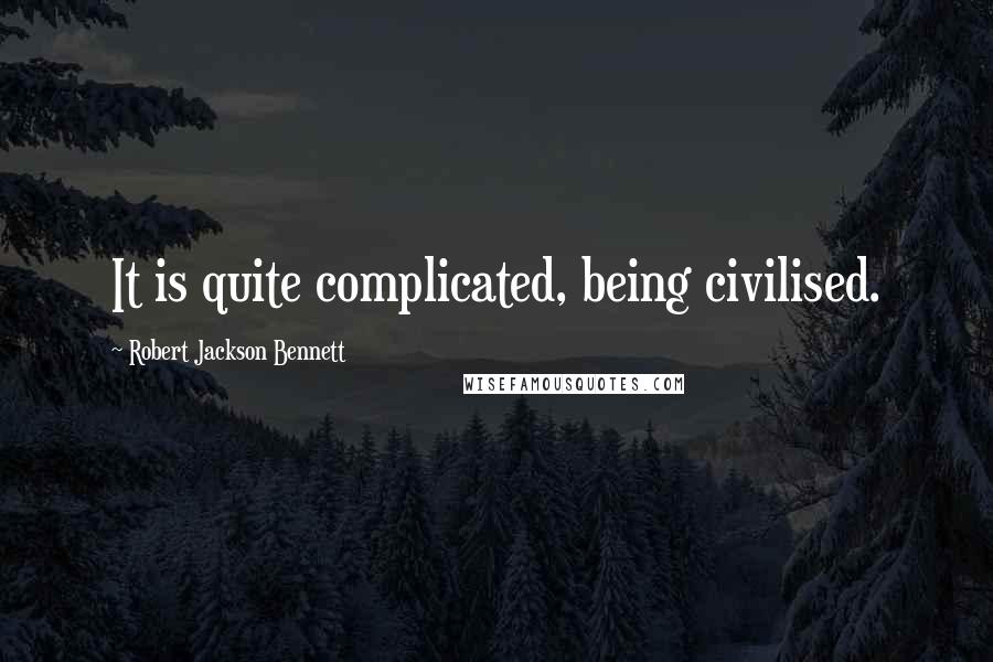 Robert Jackson Bennett Quotes: It is quite complicated, being civilised.