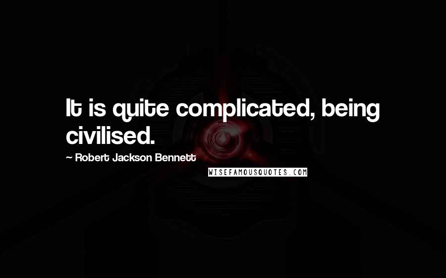 Robert Jackson Bennett Quotes: It is quite complicated, being civilised.