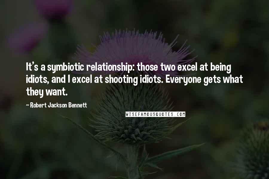 Robert Jackson Bennett Quotes: It's a symbiotic relationship: those two excel at being idiots, and I excel at shooting idiots. Everyone gets what they want.