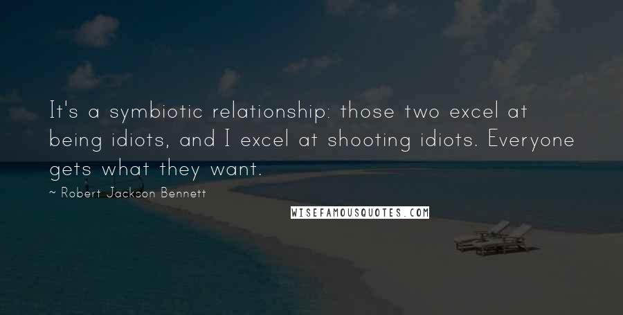 Robert Jackson Bennett Quotes: It's a symbiotic relationship: those two excel at being idiots, and I excel at shooting idiots. Everyone gets what they want.