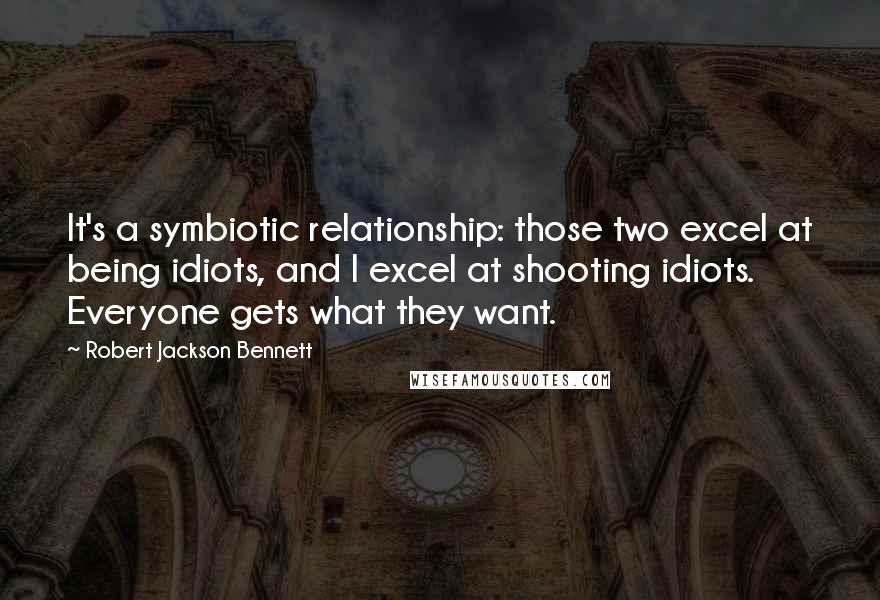 Robert Jackson Bennett Quotes: It's a symbiotic relationship: those two excel at being idiots, and I excel at shooting idiots. Everyone gets what they want.