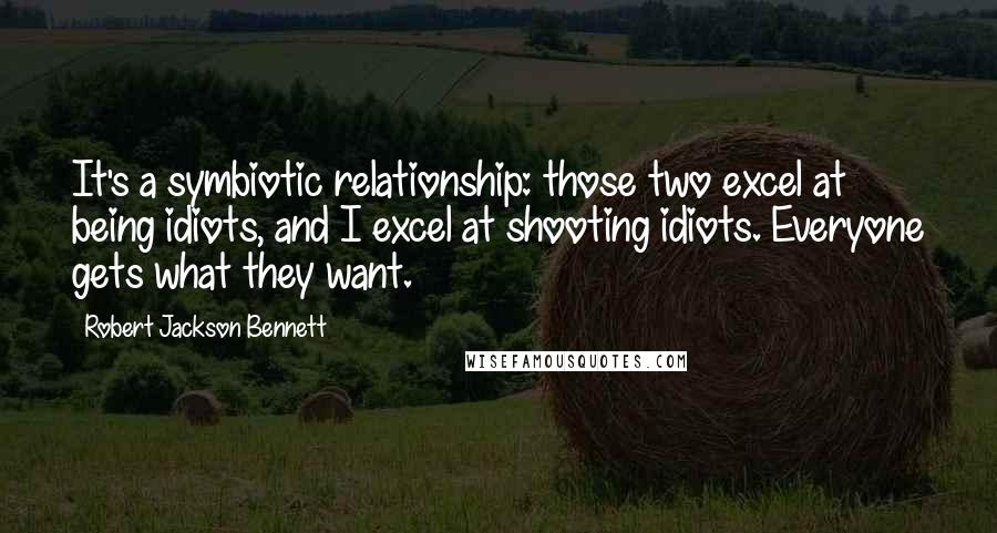 Robert Jackson Bennett Quotes: It's a symbiotic relationship: those two excel at being idiots, and I excel at shooting idiots. Everyone gets what they want.