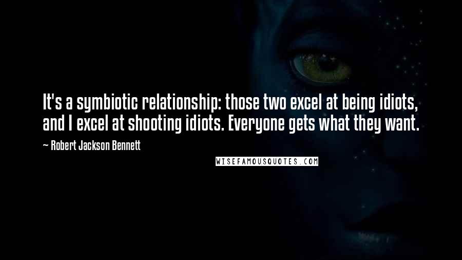 Robert Jackson Bennett Quotes: It's a symbiotic relationship: those two excel at being idiots, and I excel at shooting idiots. Everyone gets what they want.