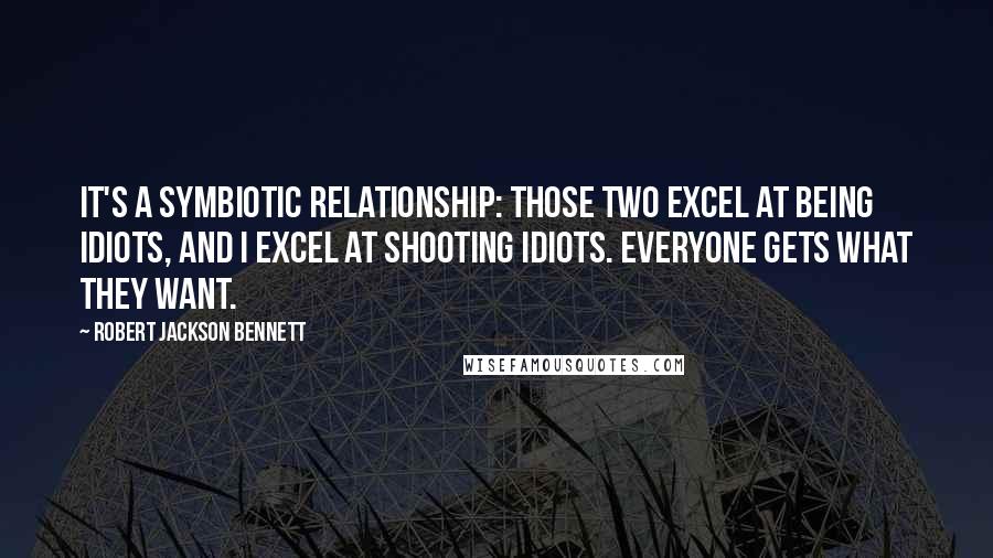 Robert Jackson Bennett Quotes: It's a symbiotic relationship: those two excel at being idiots, and I excel at shooting idiots. Everyone gets what they want.