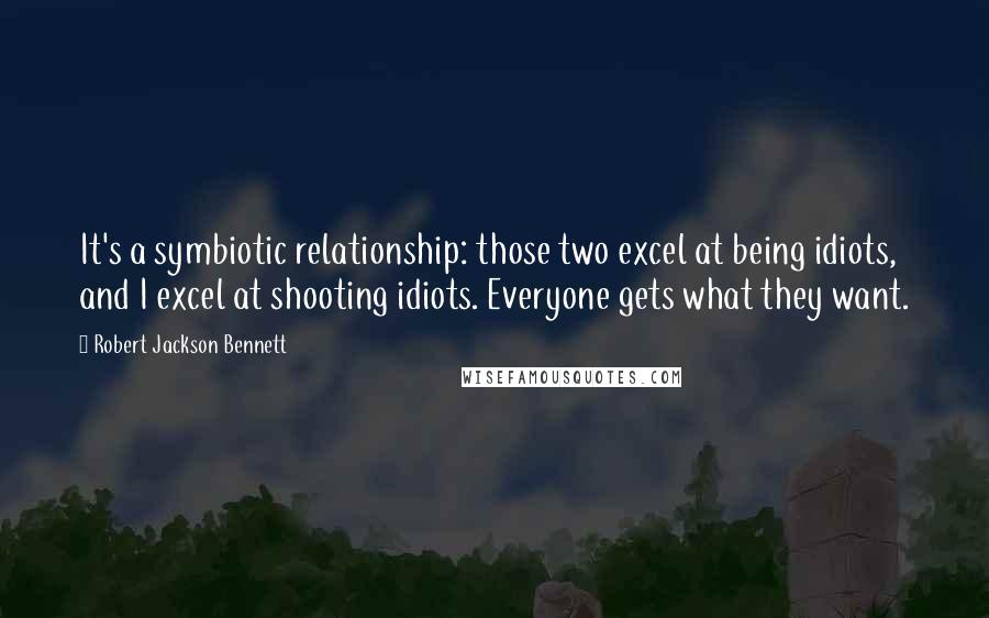 Robert Jackson Bennett Quotes: It's a symbiotic relationship: those two excel at being idiots, and I excel at shooting idiots. Everyone gets what they want.