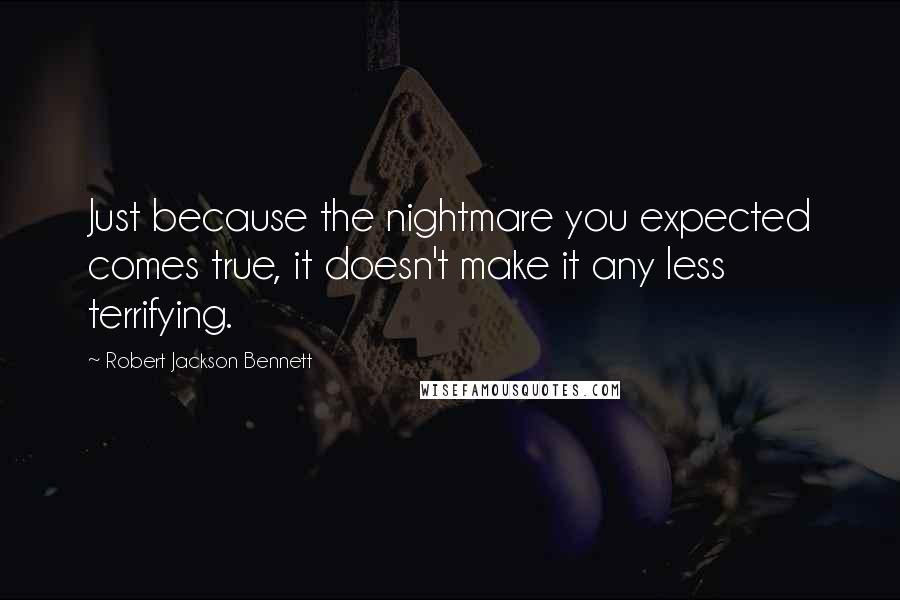 Robert Jackson Bennett Quotes: Just because the nightmare you expected comes true, it doesn't make it any less terrifying.