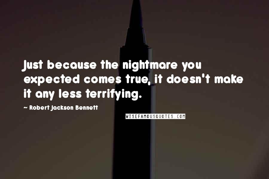 Robert Jackson Bennett Quotes: Just because the nightmare you expected comes true, it doesn't make it any less terrifying.