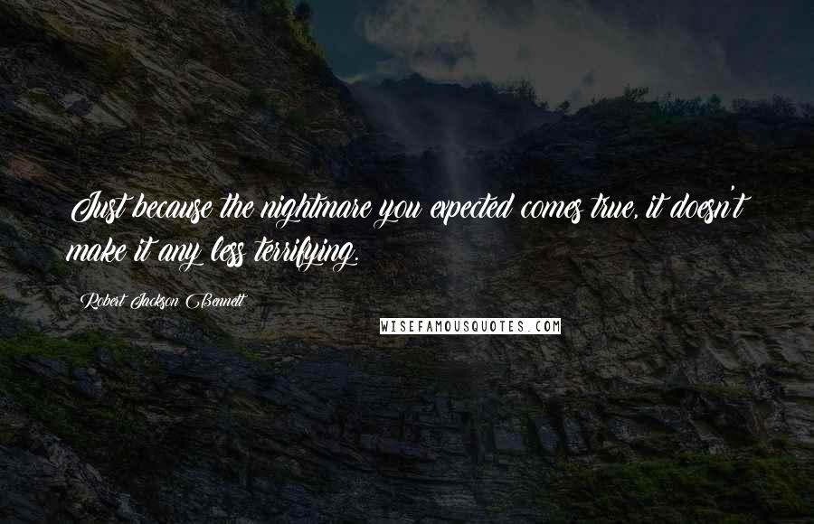 Robert Jackson Bennett Quotes: Just because the nightmare you expected comes true, it doesn't make it any less terrifying.