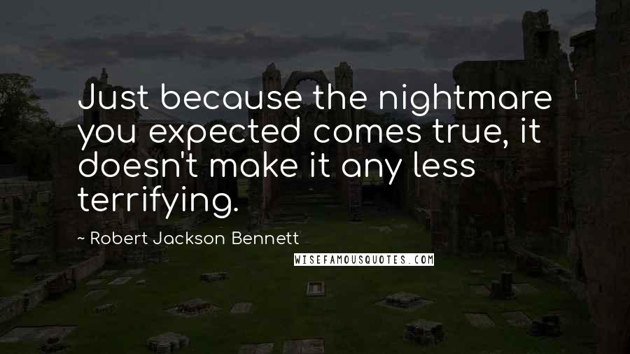 Robert Jackson Bennett Quotes: Just because the nightmare you expected comes true, it doesn't make it any less terrifying.