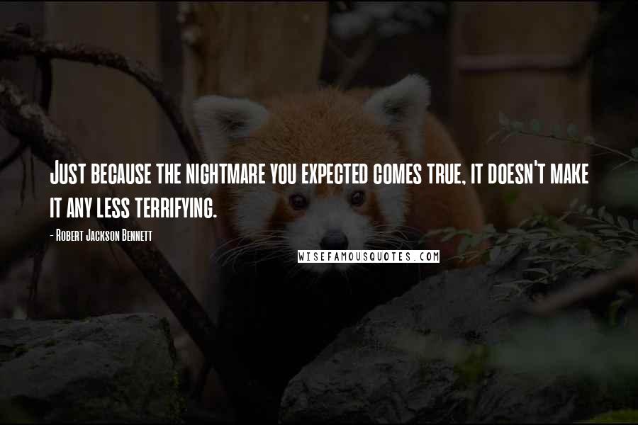 Robert Jackson Bennett Quotes: Just because the nightmare you expected comes true, it doesn't make it any less terrifying.