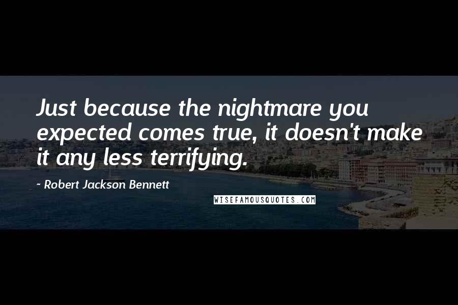 Robert Jackson Bennett Quotes: Just because the nightmare you expected comes true, it doesn't make it any less terrifying.