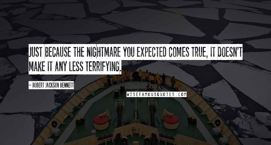 Robert Jackson Bennett Quotes: Just because the nightmare you expected comes true, it doesn't make it any less terrifying.