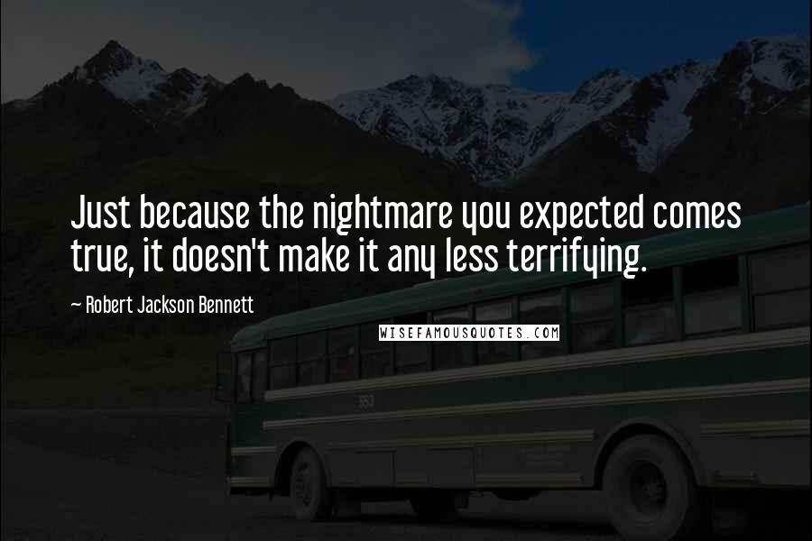 Robert Jackson Bennett Quotes: Just because the nightmare you expected comes true, it doesn't make it any less terrifying.