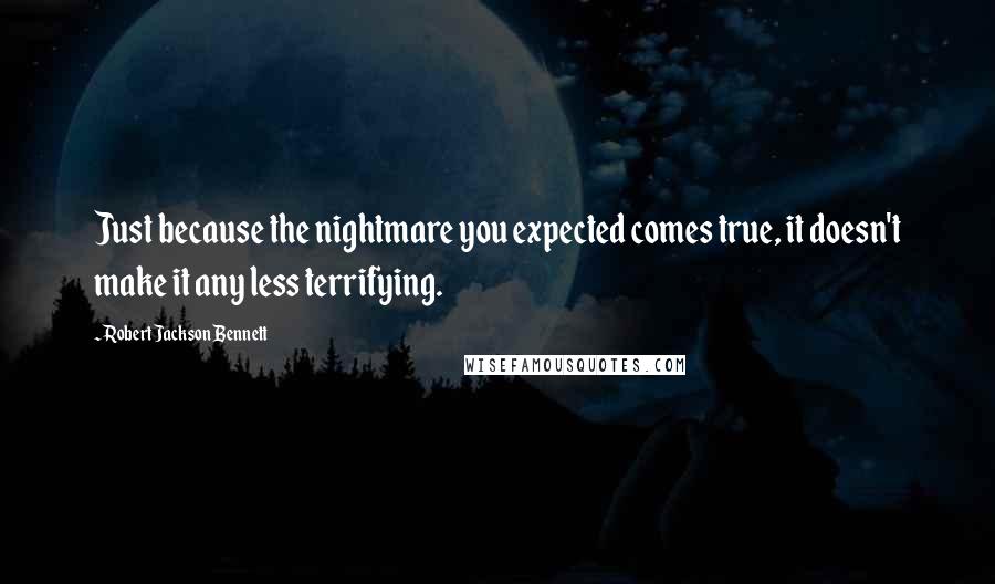 Robert Jackson Bennett Quotes: Just because the nightmare you expected comes true, it doesn't make it any less terrifying.