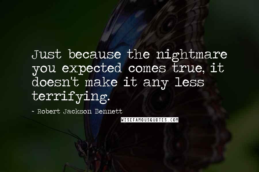 Robert Jackson Bennett Quotes: Just because the nightmare you expected comes true, it doesn't make it any less terrifying.