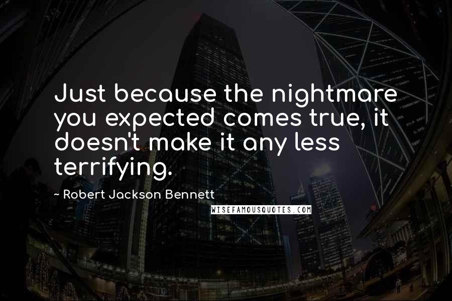 Robert Jackson Bennett Quotes: Just because the nightmare you expected comes true, it doesn't make it any less terrifying.