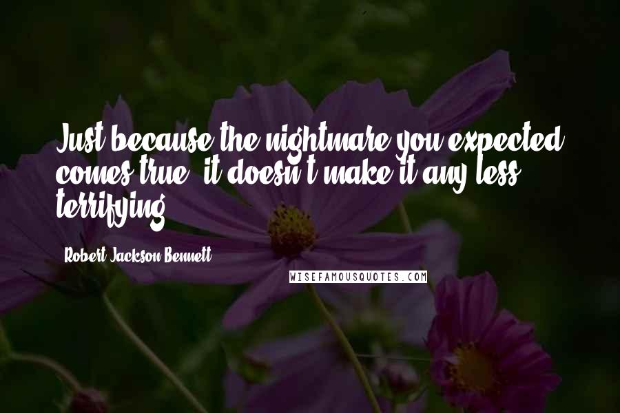 Robert Jackson Bennett Quotes: Just because the nightmare you expected comes true, it doesn't make it any less terrifying.