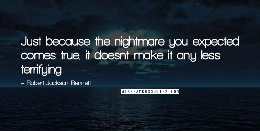 Robert Jackson Bennett Quotes: Just because the nightmare you expected comes true, it doesn't make it any less terrifying.