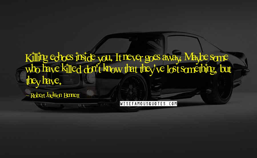 Robert Jackson Bennett Quotes: Killing echoes inside you. It never goes away. Maybe some who have killed don't know that they've lost something, but they have.