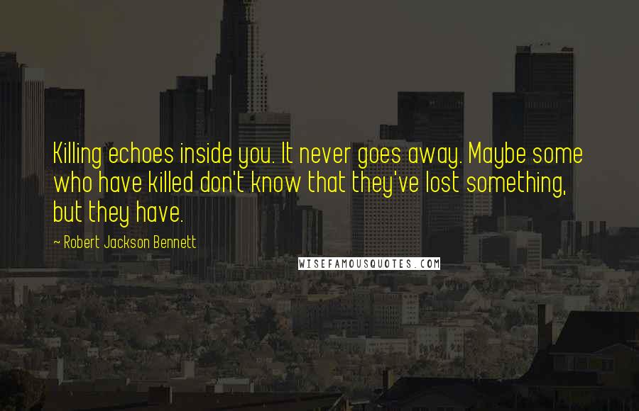 Robert Jackson Bennett Quotes: Killing echoes inside you. It never goes away. Maybe some who have killed don't know that they've lost something, but they have.