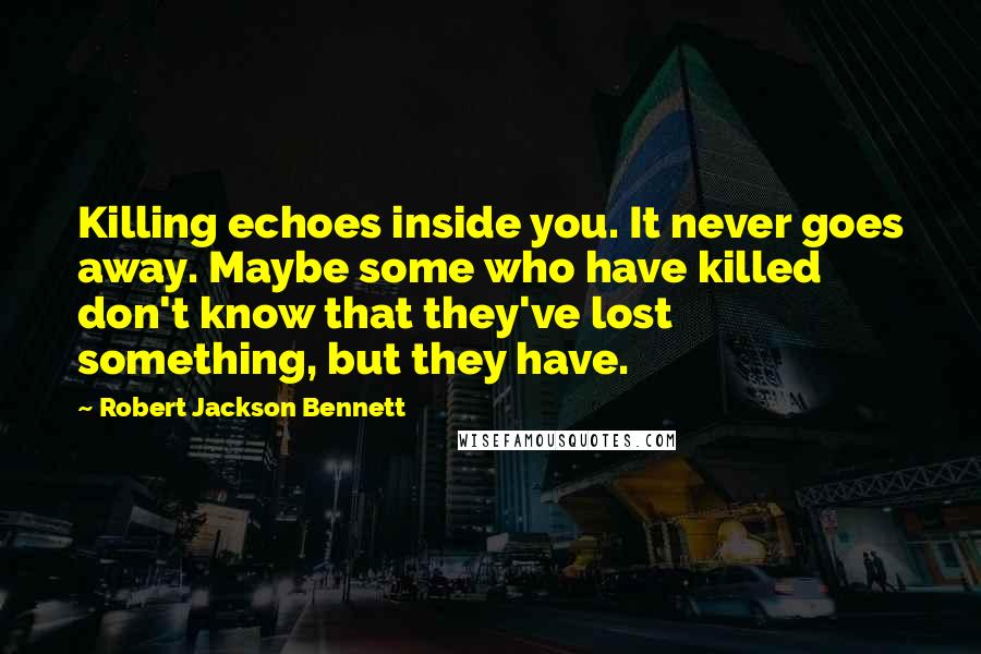 Robert Jackson Bennett Quotes: Killing echoes inside you. It never goes away. Maybe some who have killed don't know that they've lost something, but they have.