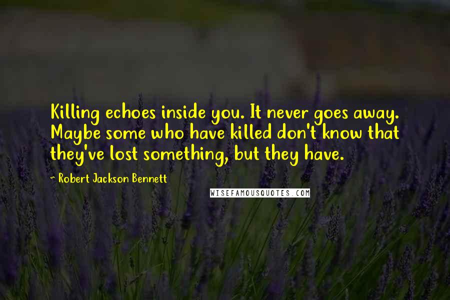 Robert Jackson Bennett Quotes: Killing echoes inside you. It never goes away. Maybe some who have killed don't know that they've lost something, but they have.