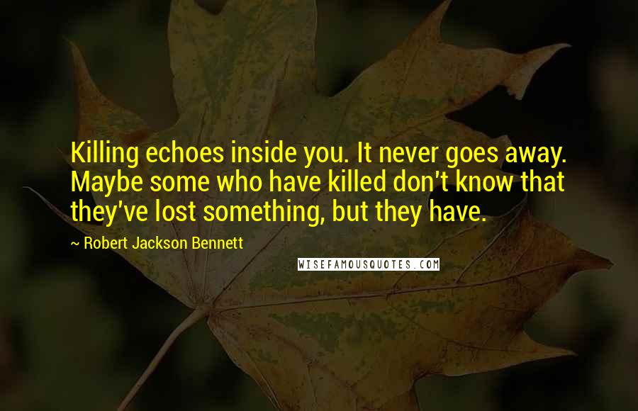 Robert Jackson Bennett Quotes: Killing echoes inside you. It never goes away. Maybe some who have killed don't know that they've lost something, but they have.
