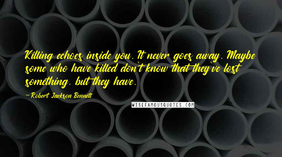 Robert Jackson Bennett Quotes: Killing echoes inside you. It never goes away. Maybe some who have killed don't know that they've lost something, but they have.