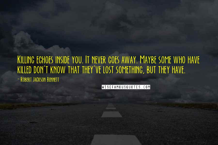 Robert Jackson Bennett Quotes: Killing echoes inside you. It never goes away. Maybe some who have killed don't know that they've lost something, but they have.