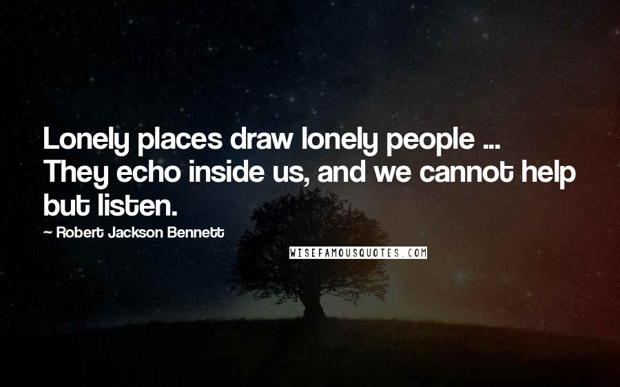 Robert Jackson Bennett Quotes: Lonely places draw lonely people ... They echo inside us, and we cannot help but listen.