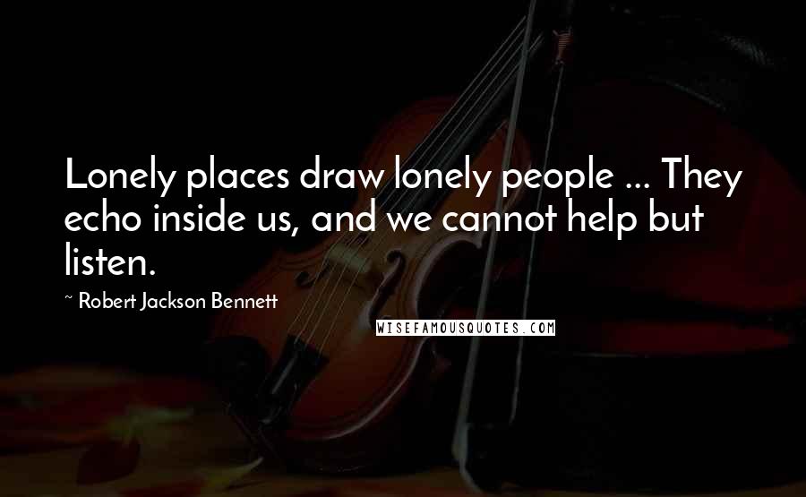 Robert Jackson Bennett Quotes: Lonely places draw lonely people ... They echo inside us, and we cannot help but listen.