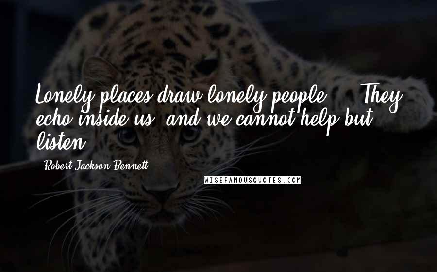 Robert Jackson Bennett Quotes: Lonely places draw lonely people ... They echo inside us, and we cannot help but listen.