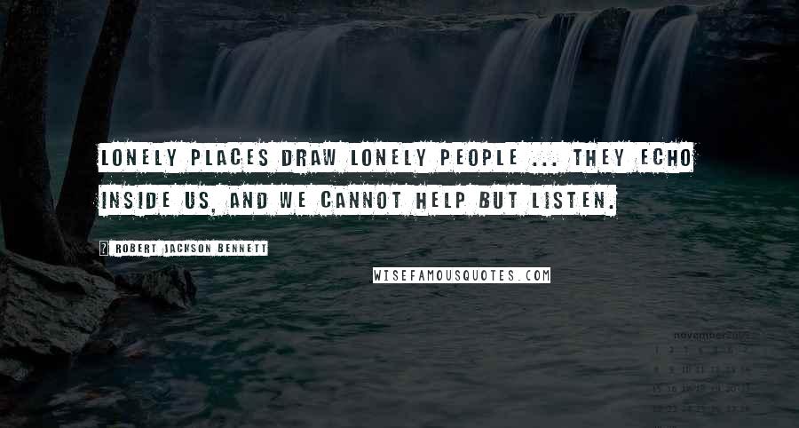 Robert Jackson Bennett Quotes: Lonely places draw lonely people ... They echo inside us, and we cannot help but listen.