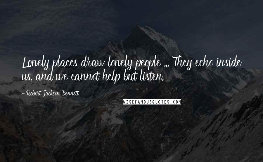Robert Jackson Bennett Quotes: Lonely places draw lonely people ... They echo inside us, and we cannot help but listen.