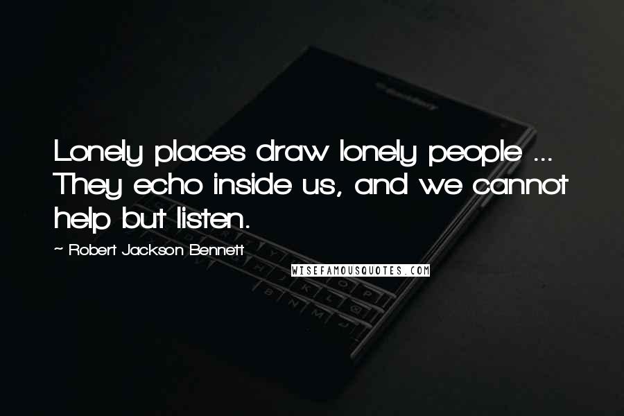 Robert Jackson Bennett Quotes: Lonely places draw lonely people ... They echo inside us, and we cannot help but listen.