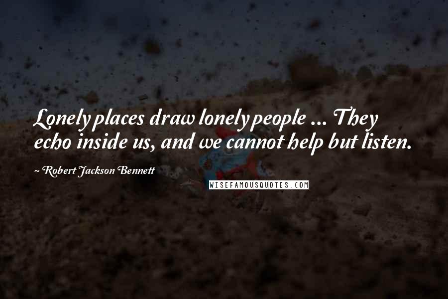 Robert Jackson Bennett Quotes: Lonely places draw lonely people ... They echo inside us, and we cannot help but listen.