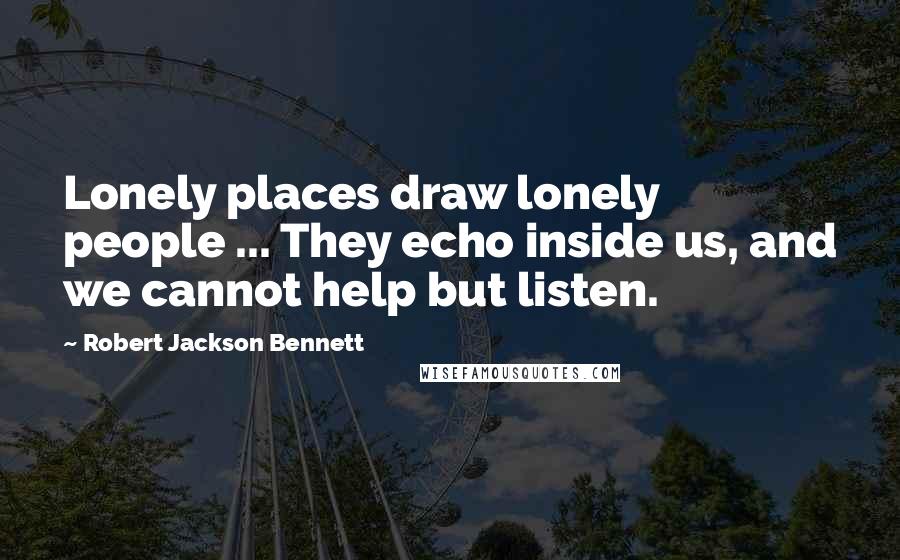 Robert Jackson Bennett Quotes: Lonely places draw lonely people ... They echo inside us, and we cannot help but listen.
