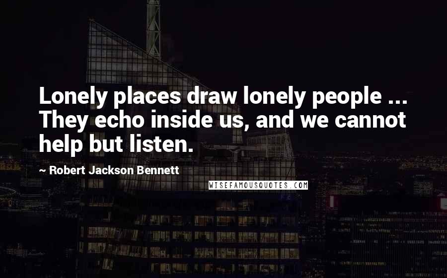 Robert Jackson Bennett Quotes: Lonely places draw lonely people ... They echo inside us, and we cannot help but listen.