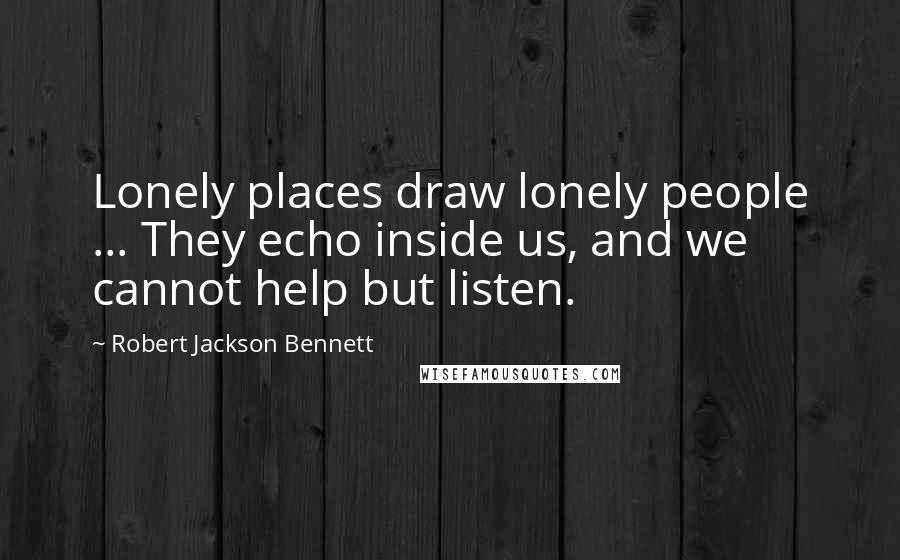Robert Jackson Bennett Quotes: Lonely places draw lonely people ... They echo inside us, and we cannot help but listen.