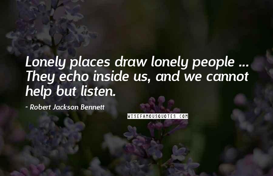Robert Jackson Bennett Quotes: Lonely places draw lonely people ... They echo inside us, and we cannot help but listen.