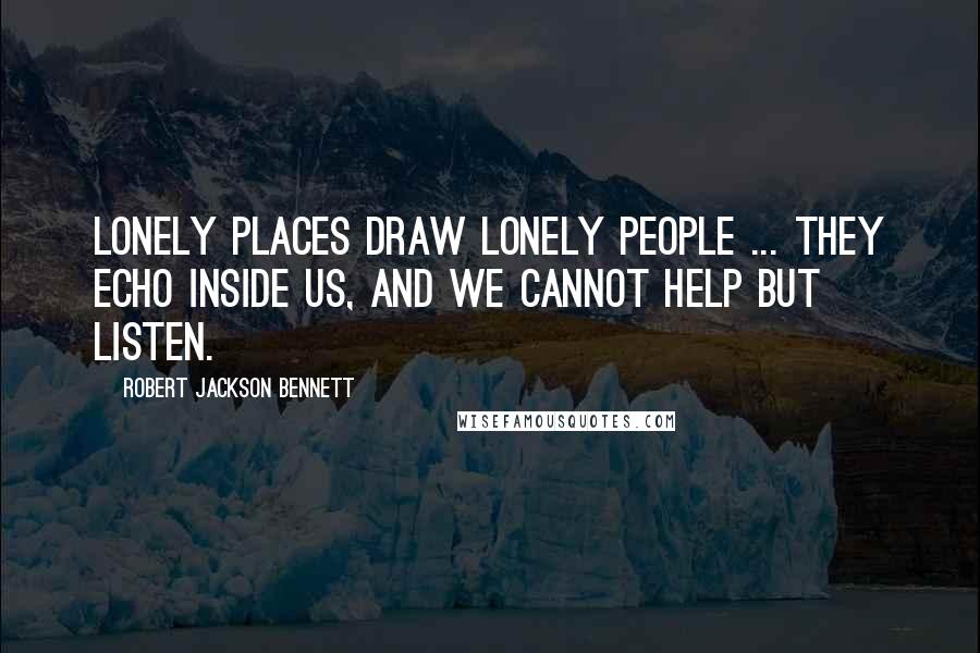 Robert Jackson Bennett Quotes: Lonely places draw lonely people ... They echo inside us, and we cannot help but listen.