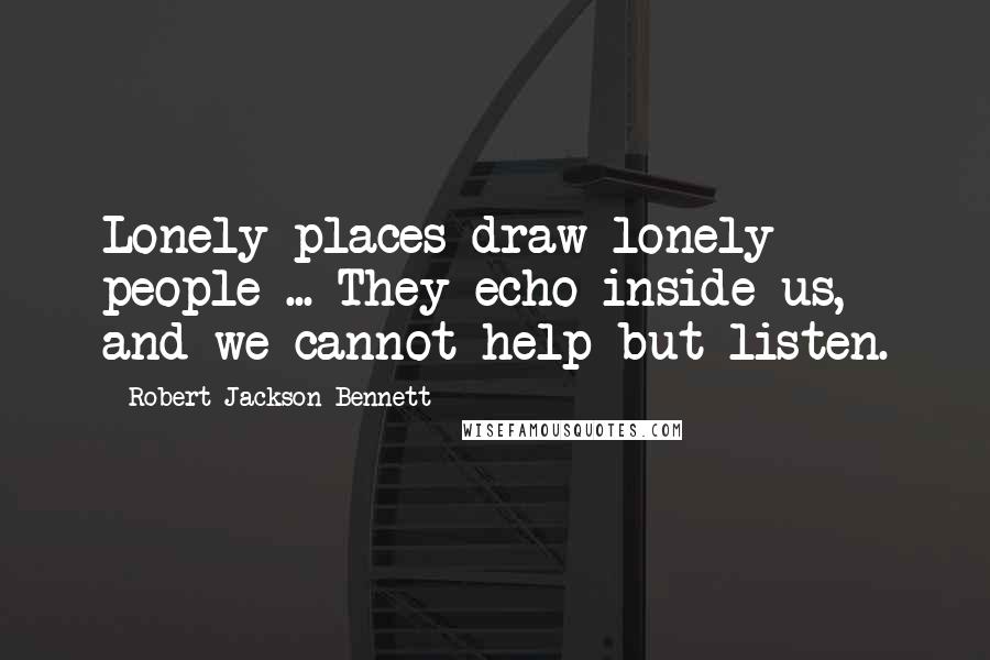 Robert Jackson Bennett Quotes: Lonely places draw lonely people ... They echo inside us, and we cannot help but listen.