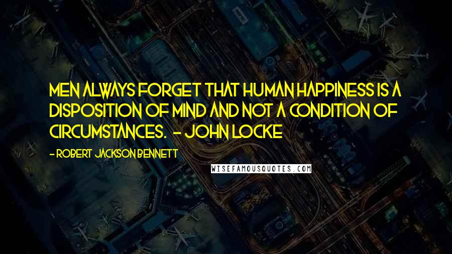 Robert Jackson Bennett Quotes: Men always forget that human happiness is a disposition of mind and not a condition of circumstances.  - John Locke