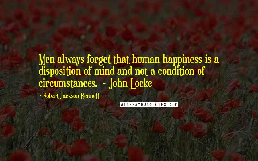 Robert Jackson Bennett Quotes: Men always forget that human happiness is a disposition of mind and not a condition of circumstances.  - John Locke