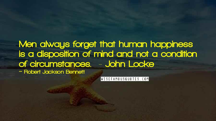 Robert Jackson Bennett Quotes: Men always forget that human happiness is a disposition of mind and not a condition of circumstances.  - John Locke
