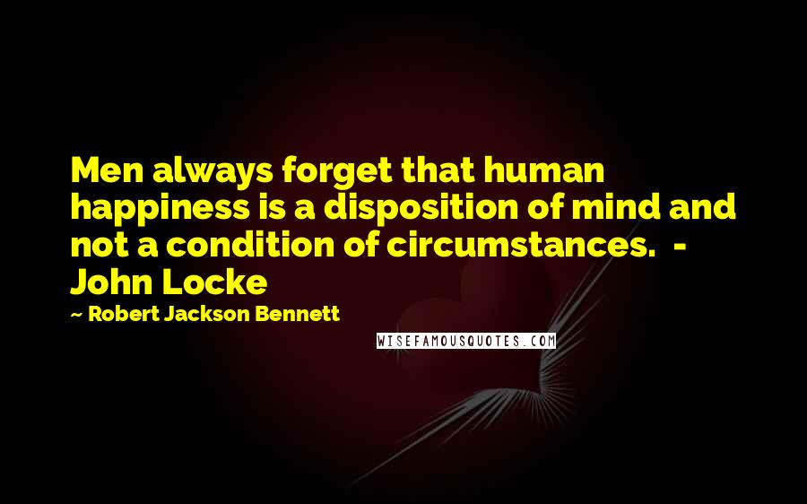 Robert Jackson Bennett Quotes: Men always forget that human happiness is a disposition of mind and not a condition of circumstances.  - John Locke
