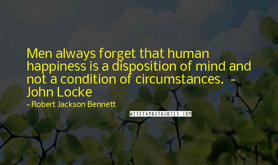 Robert Jackson Bennett Quotes: Men always forget that human happiness is a disposition of mind and not a condition of circumstances.  - John Locke
